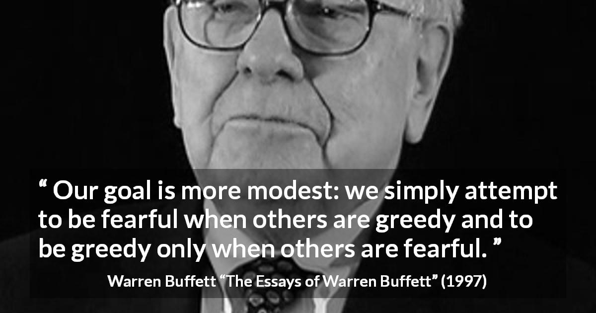 Warren Buffett quote about fear from The Essays of Warren Buffett - Our goal is more modest: we simply attempt to be fearful when others are greedy and to be greedy only when others are fearful.