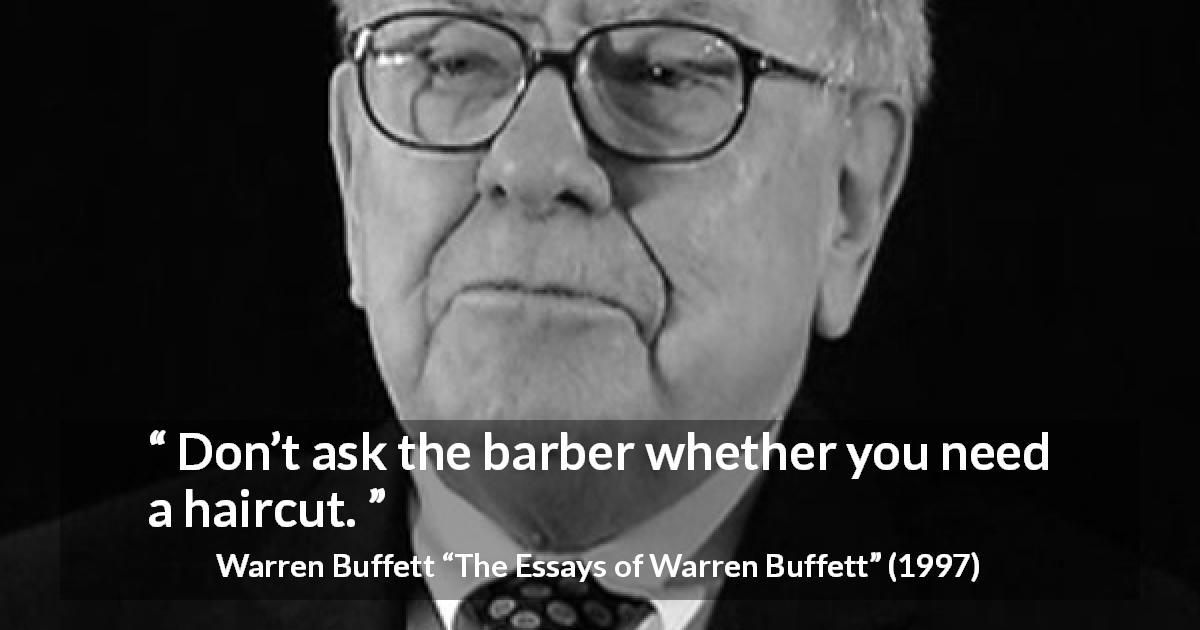 Warren Buffett quote about need from The Essays of Warren Buffett - Don’t ask the barber whether you need a haircut.