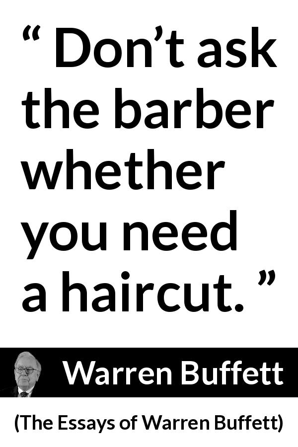 Warren Buffett quote about need from The Essays of Warren Buffett - Don’t ask the barber whether you need a haircut.