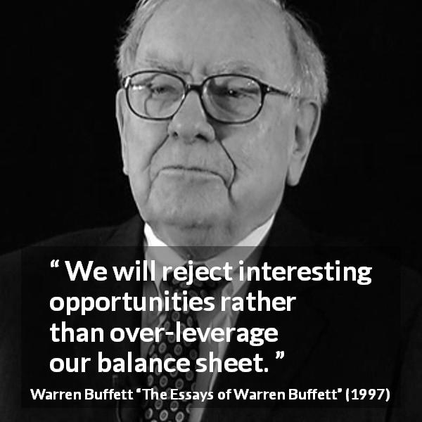 Warren Buffett quote about opportunity from The Essays of Warren Buffett - We will reject interesting opportunities rather than over-leverage our balance sheet.