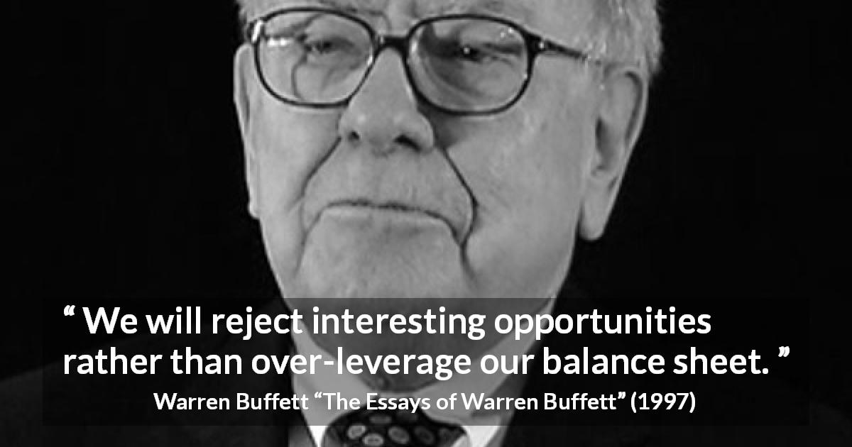 Warren Buffett quote about opportunity from The Essays of Warren Buffett - We will reject interesting opportunities rather than over-leverage our balance sheet.