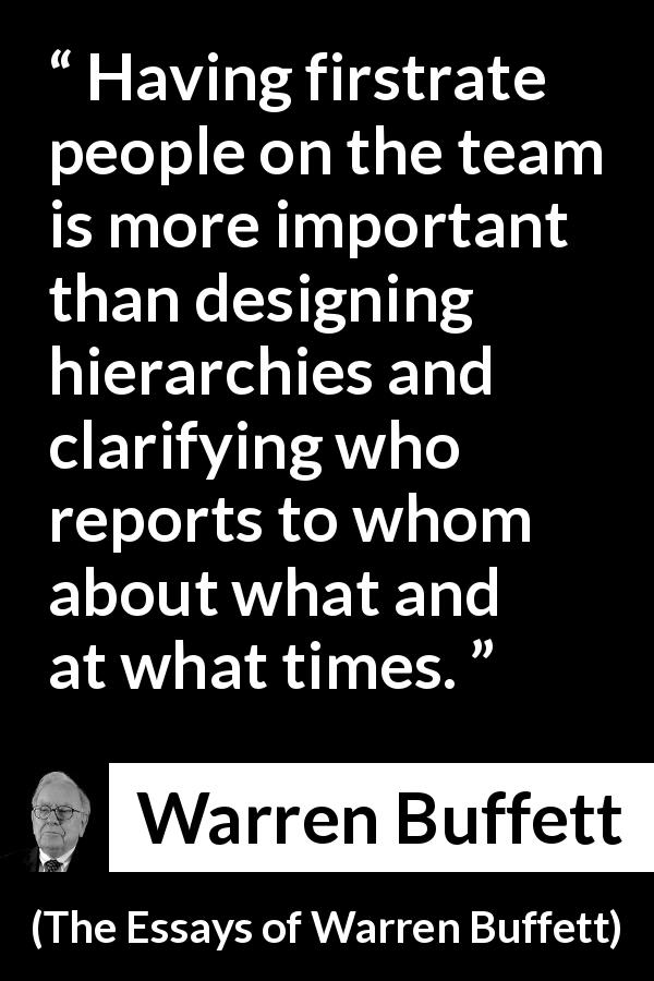 Warren Buffett quote about quality from The Essays of Warren Buffett - Having firstrate people on the team is more important than designing hierarchies and clarifying who reports to whom about what and at what times.