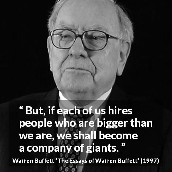 Warren Buffett quote about quality from The Essays of Warren Buffett - But, if each of us hires people who are bigger than we are, we shall become a company of giants.