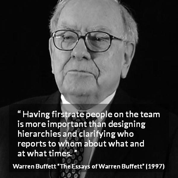 Warren Buffett quote about quality from The Essays of Warren Buffett - Having firstrate people on the team is more important than designing hierarchies and clarifying who reports to whom about what and at what times.