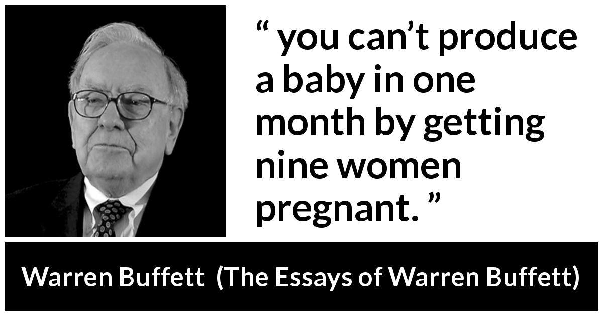 Warren Buffett quote about time from The Essays of Warren Buffett - you can’t produce a baby in one month by getting nine women pregnant.