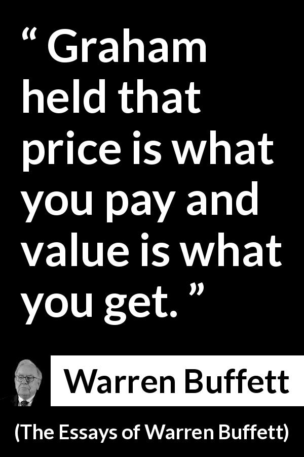 Warren Buffett quote about value from The Essays of Warren Buffett - Graham held that price is what you pay and value is what you get.