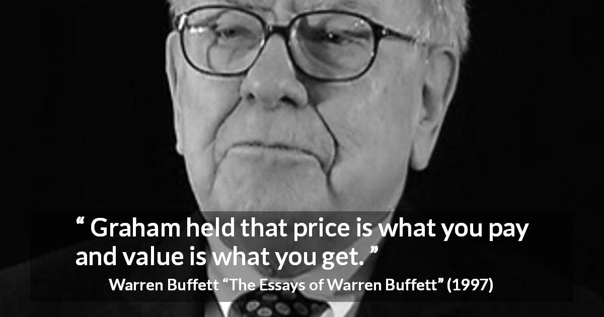 Warren Buffett quote about value from The Essays of Warren Buffett - Graham held that price is what you pay and value is what you get.