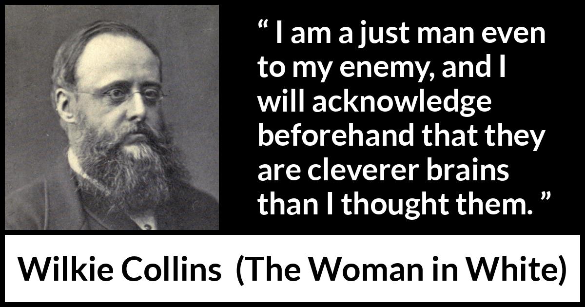 Wilkie Collins quote about intelligence from The Woman in White - I am a just man even to my enemy, and I will acknowledge beforehand that they are cleverer brains than I thought them.