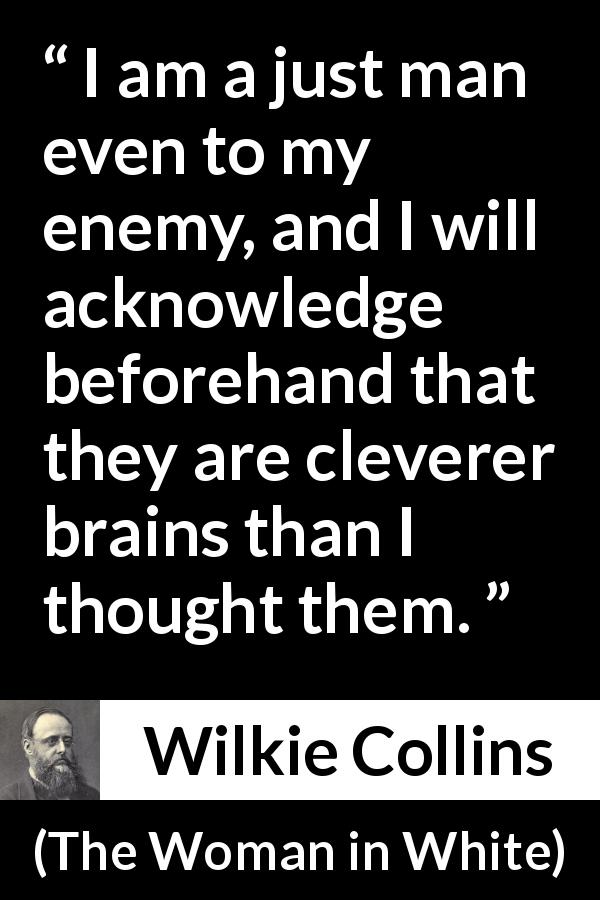 Wilkie Collins quote about intelligence from The Woman in White - I am a just man even to my enemy, and I will acknowledge beforehand that they are cleverer brains than I thought them.