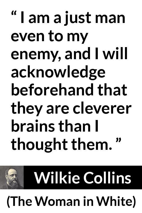 Wilkie Collins quote about intelligence from The Woman in White - I am a just man even to my enemy, and I will acknowledge beforehand that they are cleverer brains than I thought them.