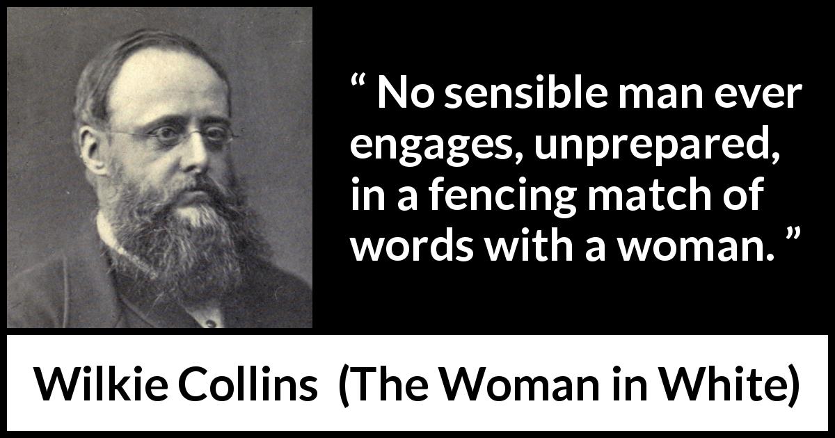 Wilkie Collins quote about men from The Woman in White - No sensible man ever engages, unprepared, in a fencing match of words with a woman.