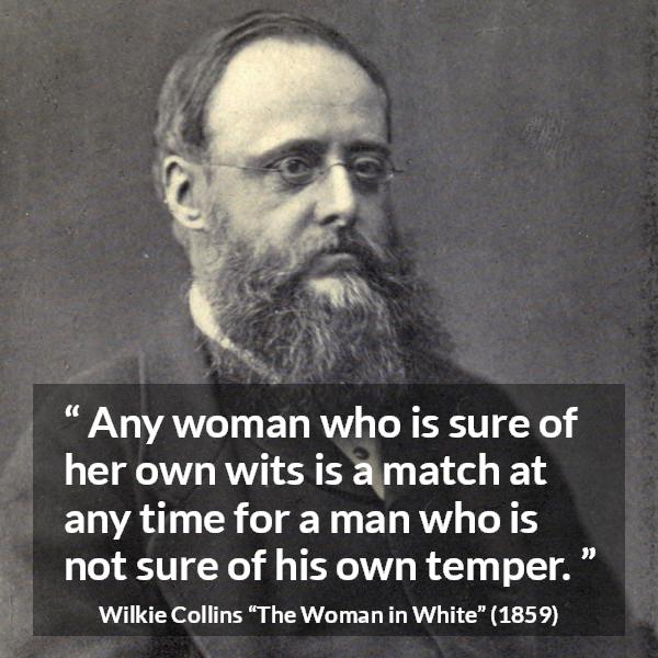 Wilkie Collins quote about men from The Woman in White - Any woman who is sure of her own wits is a match at any time for a man who is not sure of his own temper.