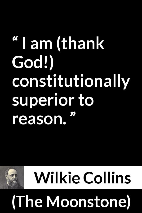 Wilkie Collins quote about reason from The Moonstone - I am (thank God!) constitutionally superior to reason.