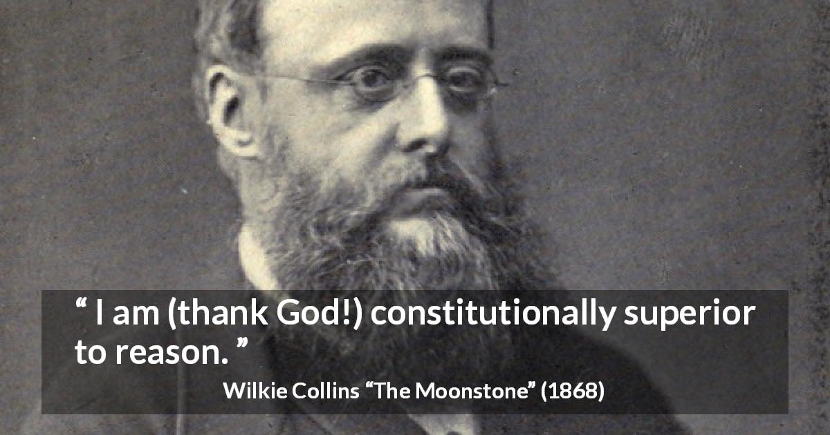 Wilkie Collins quote about reason from The Moonstone - I am (thank God!) constitutionally superior to reason.