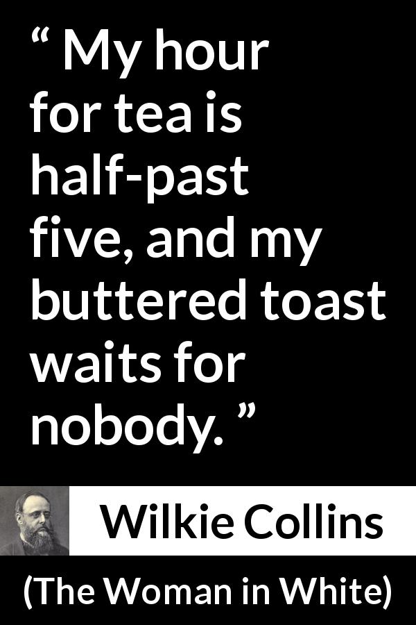 Wilkie Collins quote about tea from The Woman in White - My hour for tea is half-past five, and my buttered toast waits for nobody.