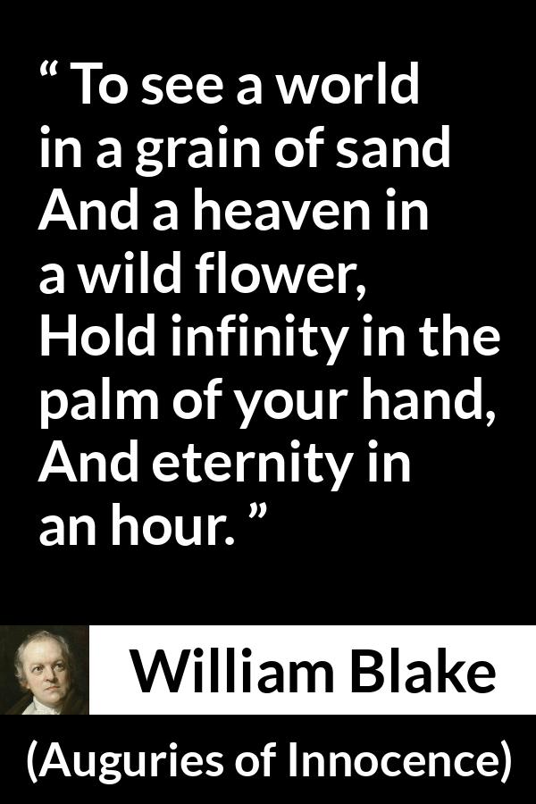 William Blake quote about eternity from Auguries of Innocence - To see a world in a grain of sand
And a heaven in a wild flower,
Hold infinity in the palm of your hand,
And eternity in an hour.