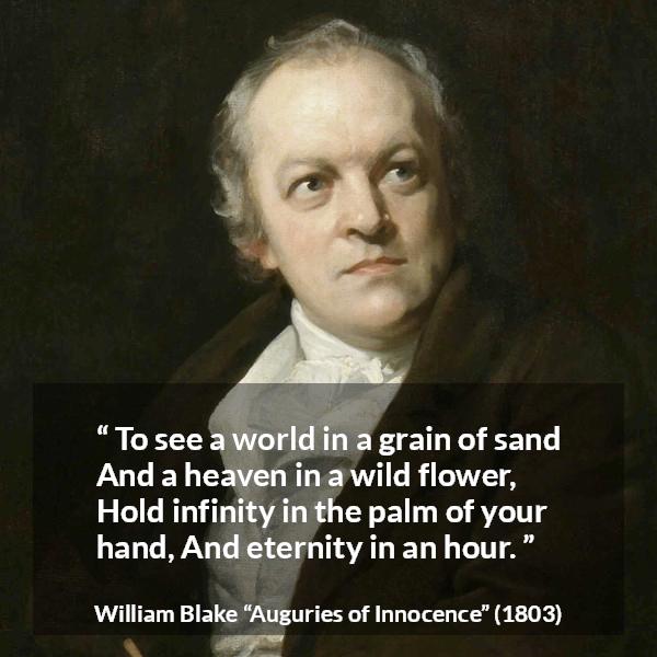 William Blake quote about eternity from Auguries of Innocence - To see a world in a grain of sand
And a heaven in a wild flower,
Hold infinity in the palm of your hand,
And eternity in an hour.