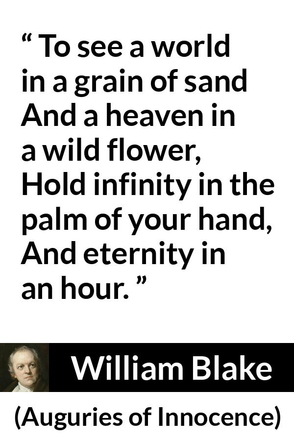 William Blake quote about eternity from Auguries of Innocence - To see a world in a grain of sand
And a heaven in a wild flower,
Hold infinity in the palm of your hand,
And eternity in an hour.