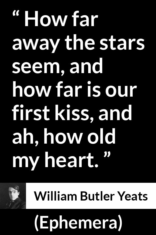 William Butler Yeats quote about love from Ephemera - How far away the stars seem, and how far is our first kiss, and ah, how old my heart.