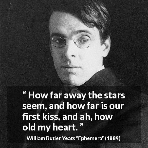 William Butler Yeats quote about love from Ephemera - How far away the stars seem, and how far is our first kiss, and ah, how old my heart.