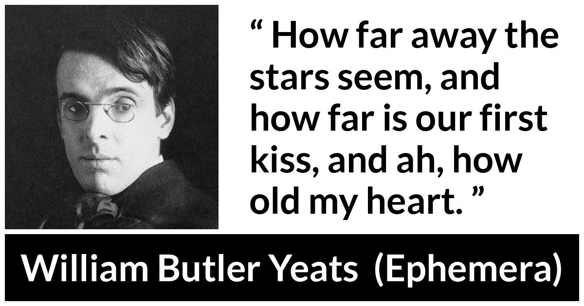 William Butler Yeats quote about love from Ephemera - How far away the stars seem, and how far is our first kiss, and ah, how old my heart.