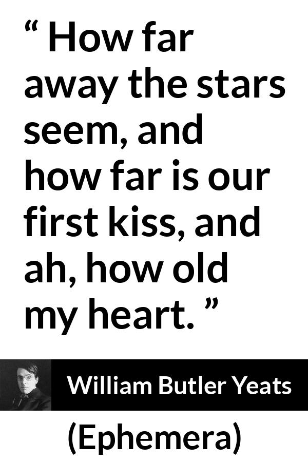 William Butler Yeats quote about love from Ephemera - How far away the stars seem, and how far is our first kiss, and ah, how old my heart.