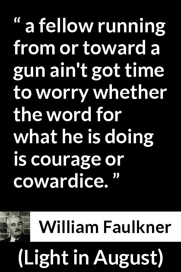 William Faulkner quote about courage from Light in August - a fellow running from or toward a gun ain't got time to worry whether the word for what he is doing is courage or cowardice.