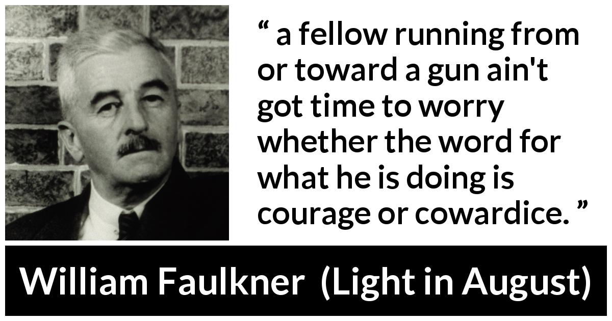 William Faulkner quote about courage from Light in August - a fellow running from or toward a gun ain't got time to worry whether the word for what he is doing is courage or cowardice.