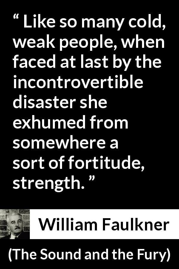 William Faulkner quote about courage from The Sound and the Fury - Like so many cold, weak people, when faced at last by the incontrovertible disaster she exhumed from somewhere a sort of fortitude, strength.