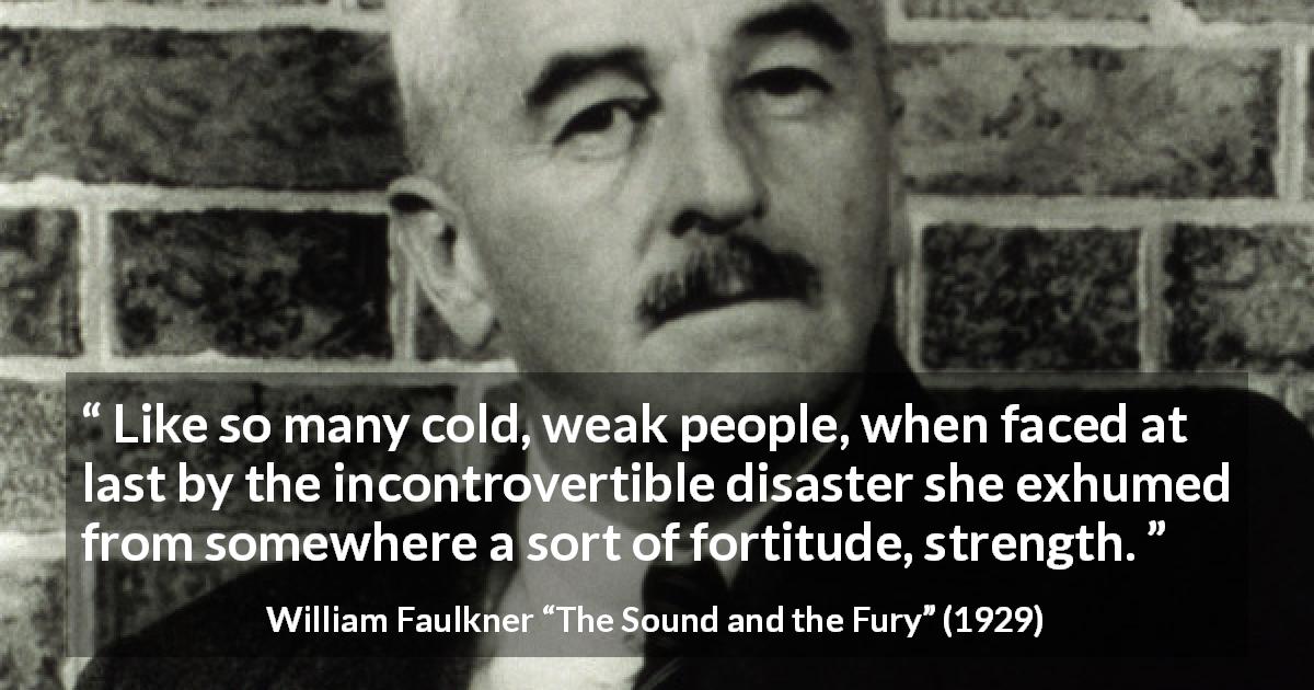 William Faulkner quote about courage from The Sound and the Fury - Like so many cold, weak people, when faced at last by the incontrovertible disaster she exhumed from somewhere a sort of fortitude, strength.