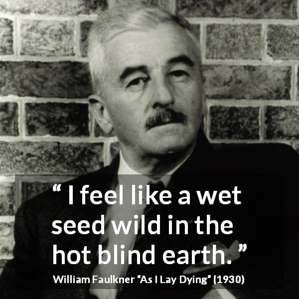 William Faulkner quote about earth from As I Lay Dying - I feel like a wet seed wild in the hot blind earth.