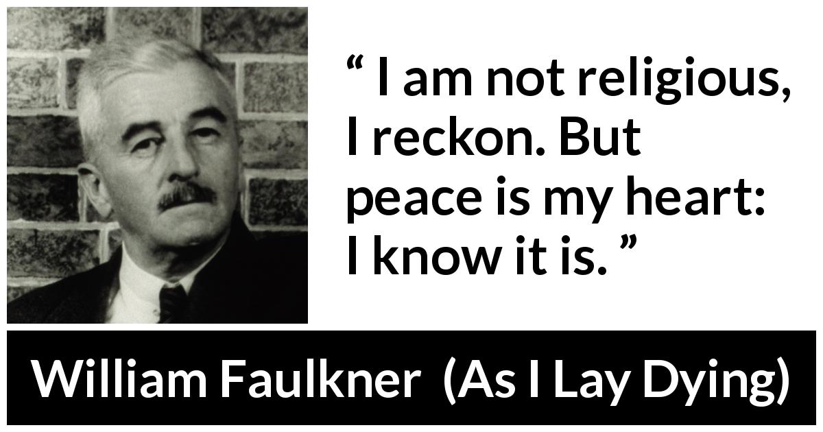 William Faulkner quote about heart from As I Lay Dying - I am not religious, I reckon. But peace is my heart: I know it is.