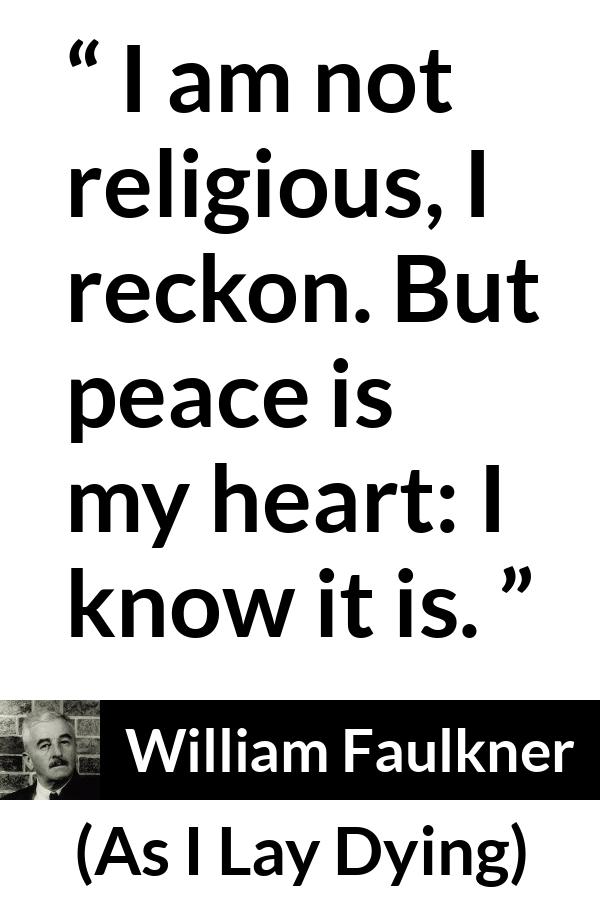 William Faulkner quote about heart from As I Lay Dying - I am not religious, I reckon. But peace is my heart: I know it is.