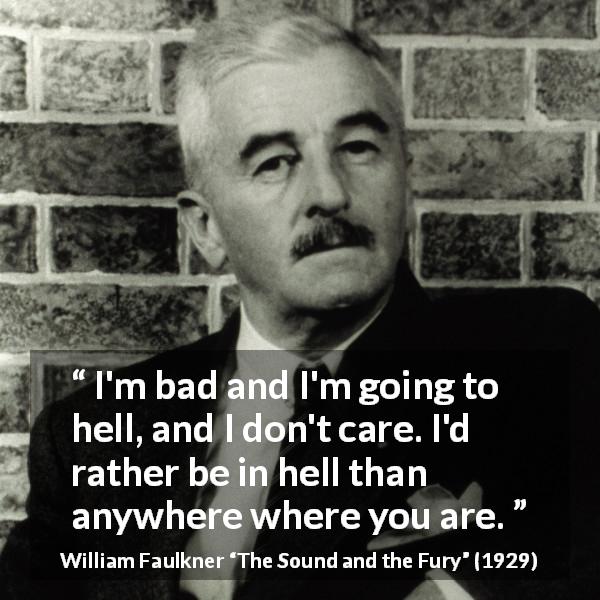 William Faulkner quote about hell from The Sound and the Fury - I'm bad and I'm going to hell, and I don't care. I'd rather be in hell than anywhere where you are.