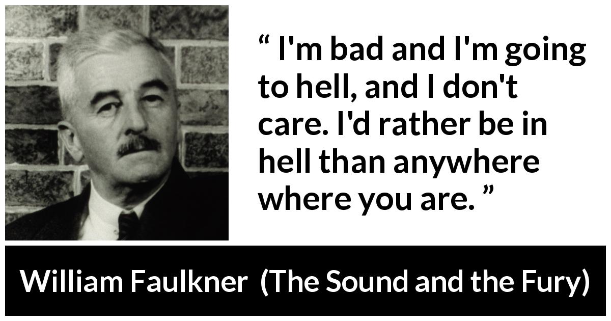 William Faulkner quote about hell from The Sound and the Fury - I'm bad and I'm going to hell, and I don't care. I'd rather be in hell than anywhere where you are.
