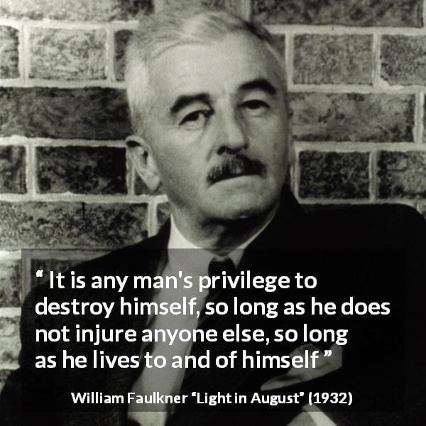William Faulkner quote about independence from Light in August - It is any man's privilege to destroy himself, so long as he does not injure anyone else, so long as he lives to and of himself