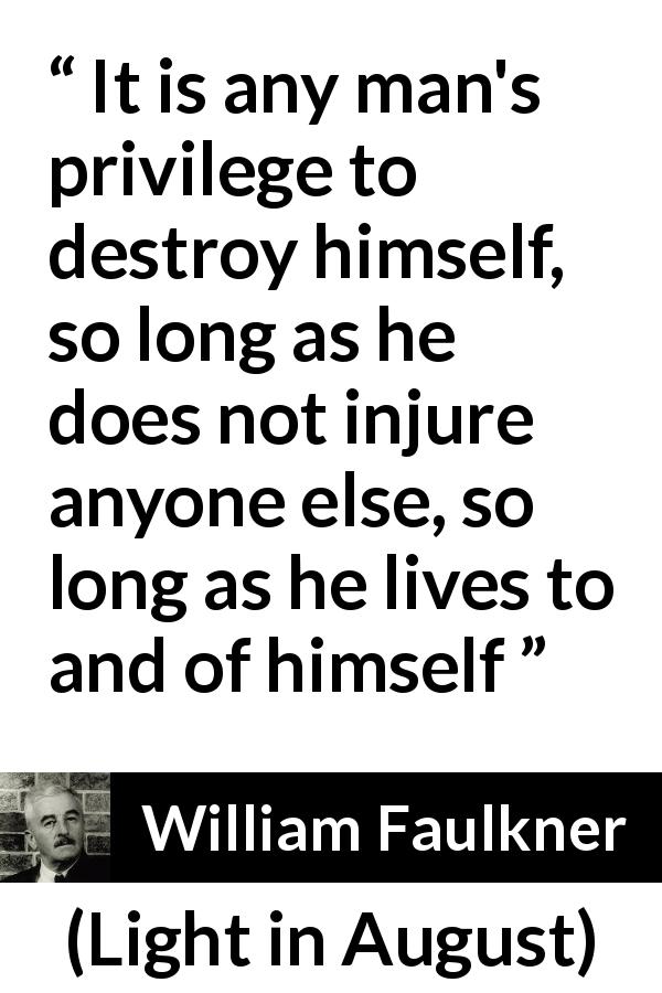 William Faulkner quote about independence from Light in August - It is any man's privilege to destroy himself, so long as he does not injure anyone else, so long as he lives to and of himself