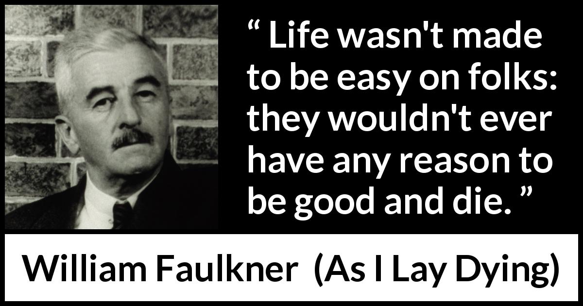 William Faulkner quote about life from As I Lay Dying - Life wasn't made to be easy on folks: they wouldn't ever have any reason to be good and die.