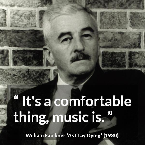 William Faulkner quote about music from As I Lay Dying - It's a comfortable thing, music is.