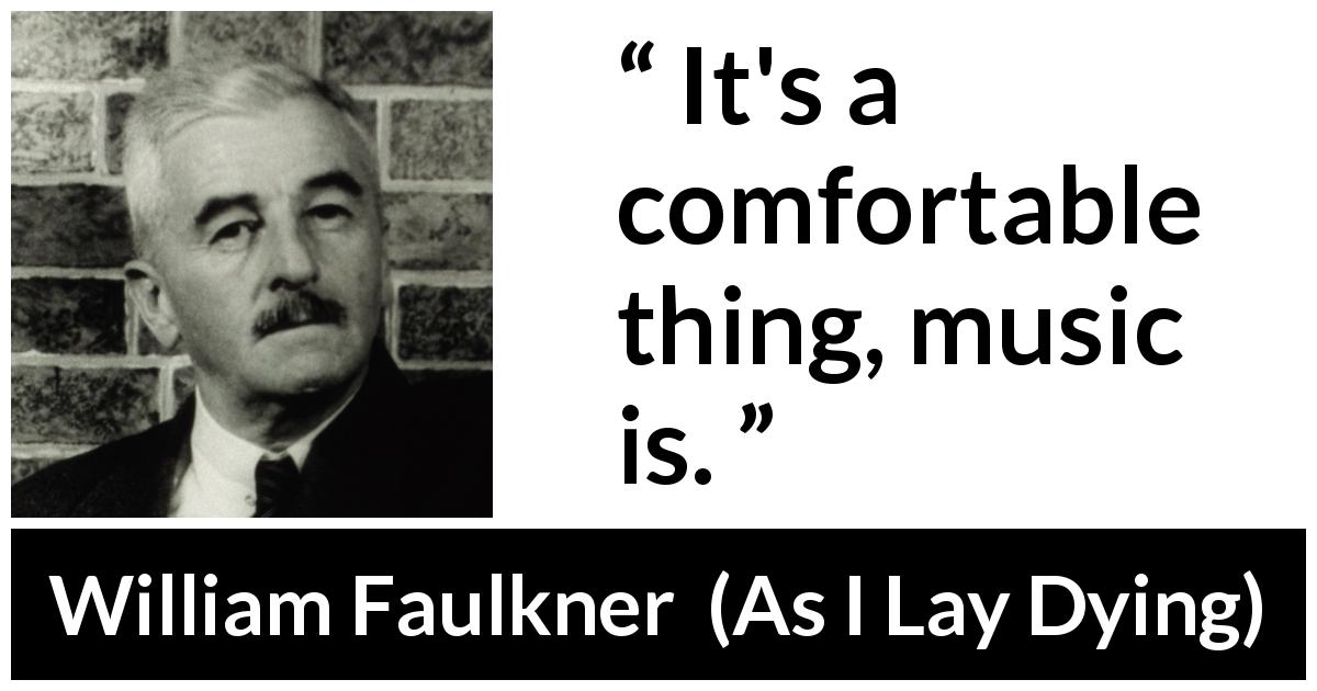 William Faulkner quote about music from As I Lay Dying - It's a comfortable thing, music is.