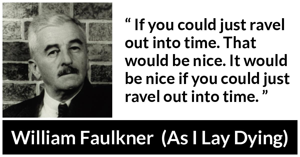 William Faulkner quote about time from As I Lay Dying - If you could just ravel out into time. That would be nice. It would be nice if you could just ravel out into time.