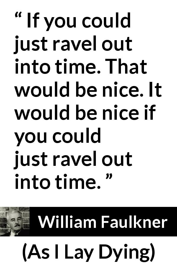 William Faulkner quote about time from As I Lay Dying - If you could just ravel out into time. That would be nice. It would be nice if you could just ravel out into time.