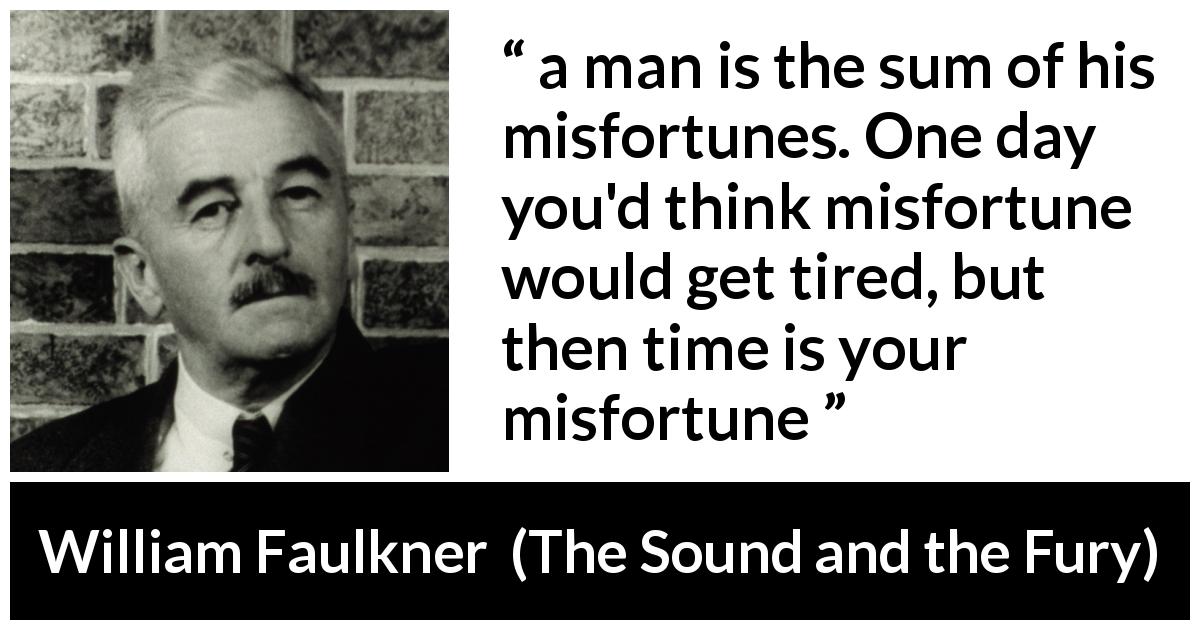 William Faulkner quote about time from The Sound and the Fury - a man is the sum of his misfortunes. One day you'd think misfortune would get tired, but then time is your misfortune