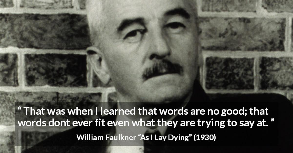William Faulkner quote about words from As I Lay Dying - That was when I learned that words are no good; that words dont ever fit even what they are trying to say at.
