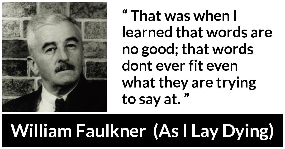 William Faulkner quote about words from As I Lay Dying - That was when I learned that words are no good; that words dont ever fit even what they are trying to say at.