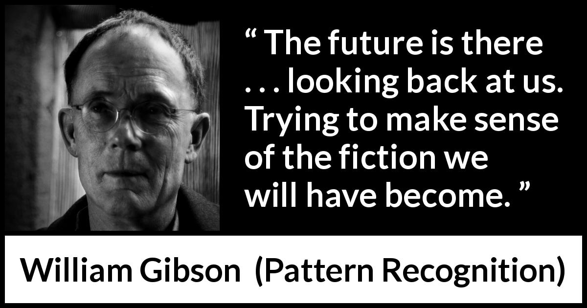 William Gibson quote about future from Pattern Recognition - The future is there . . . looking back at us. Trying to make sense of the fiction we will have become.