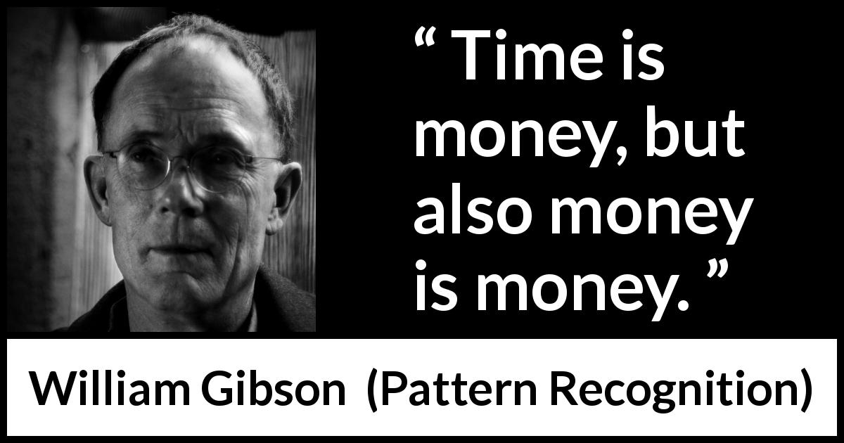 William Gibson quote about time from Pattern Recognition - Time is money, but also money is money.