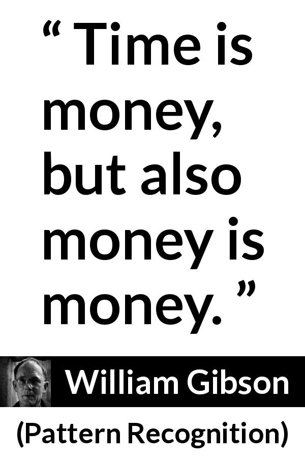 William Gibson quote about time from Pattern Recognition - Time is money, but also money is money.