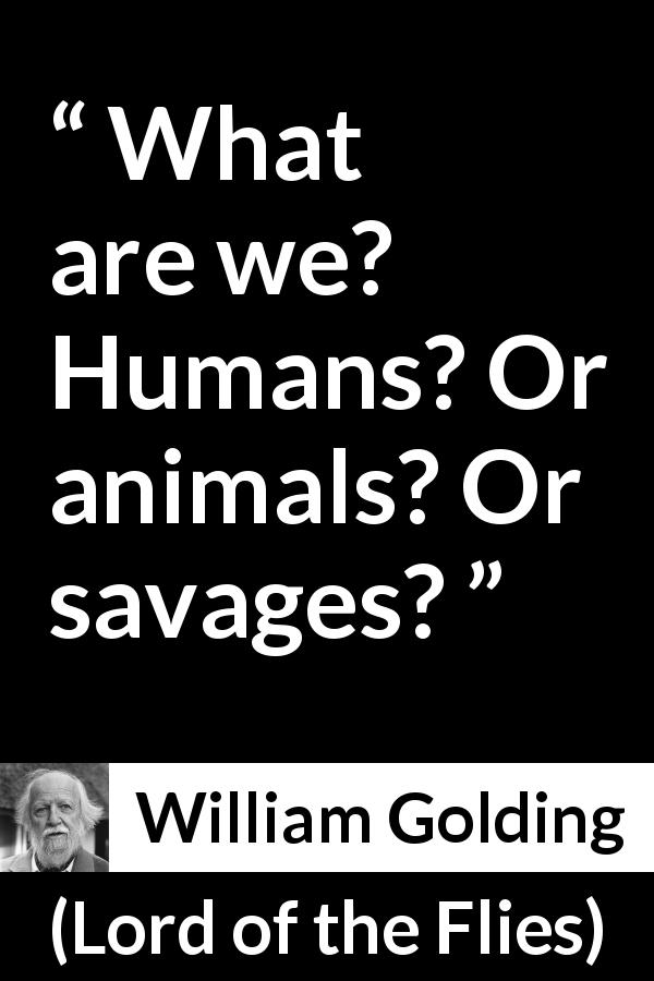 William Golding quote about humanity from Lord of the Flies - What are we? Humans? Or animals? Or savages?