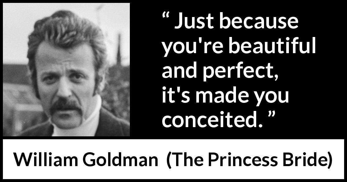 William Goldman quote about beauty from The Princess Bride - Just because you're beautiful and perfect, it's made you conceited.